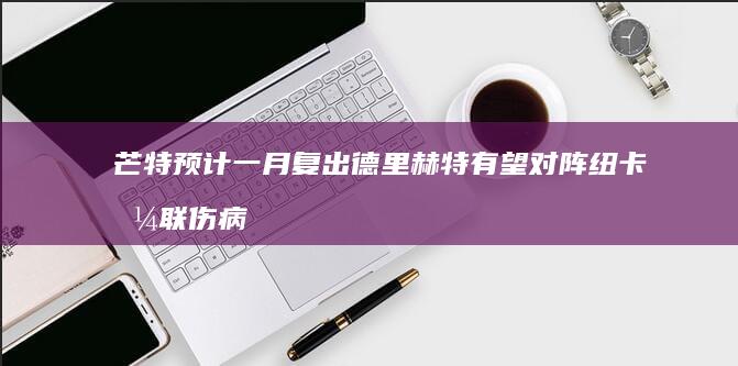 芒特预计一月复出 德里赫特有望对阵纽卡 曼联伤病最新消息 (芒特预计一月天气)