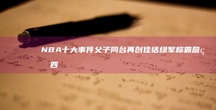 NBA十大事件 父子同台再创佳话 绿军称霸 詹皇四万分里程碑 2024 (nba十大事件)