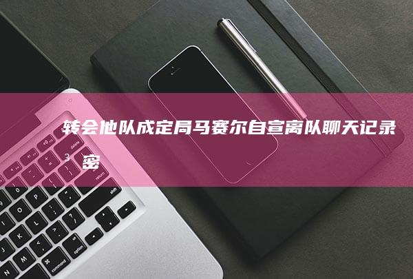 转会他队成定局 马赛尔自宣离队！聊天记录泄密 (转会成功)