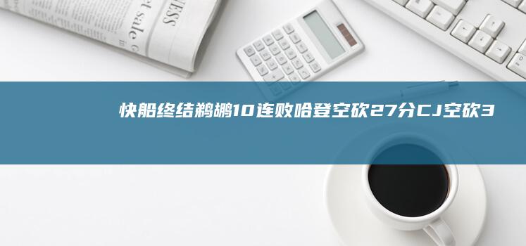 快船终结鹈鹕10连败 哈登空砍27分 CJ空砍33分；鲍威尔35分 (快船送鹈鹕4连败)