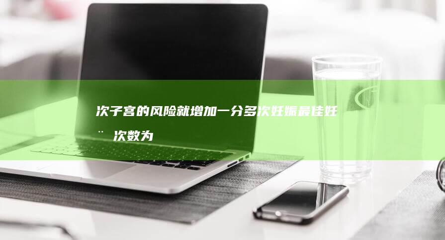 次 子宫的风险就增加一分 多次妊娠 最佳妊娠次数为 之后 每增加一次妊娠 对女性来说 2.6 (次子宫切除什么意思)