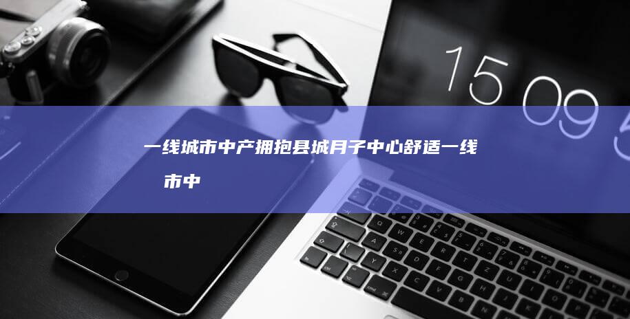 一线城市中产拥抱县城月子中心 舒适 (一线城市中产家庭的标准是什么)