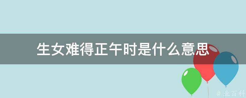 午时不生女 子夜不临男 传统习俗下的产房玄机 (午时不生女子时不生男什么意思)