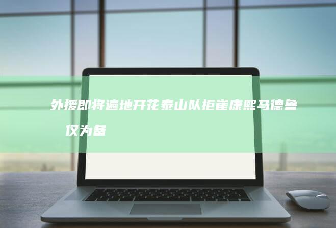 外援即将遍地开花 泰山队拒崔康熙 马德鲁加仅为备选 (外援有没有)