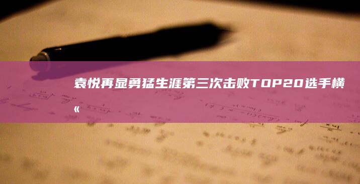 袁悦再显勇猛 生涯第三次击败TOP20选手 横扫9号种子跻身16强