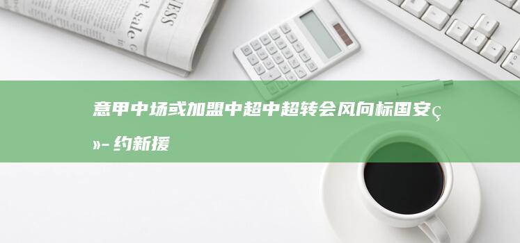 意甲中场或加盟中超 中超转会风向标 国安续约新援成谜 (意甲中场休息时间多长)