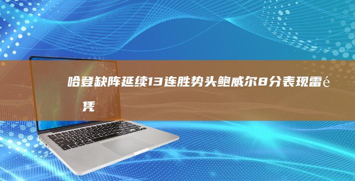 哈登缺阵 延续13连胜势头 鲍威尔8分表现 雷霆凭借亚历山大29分 战胜快船 (哈登缺阵延续了多久)