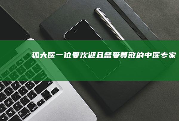 狐大医 一位受欢迎且备受尊敬的中医专家