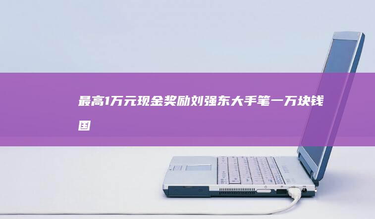 最高1万元现金奖励！ 刘强东大手笔 (一万块钱国家允许最高利息)