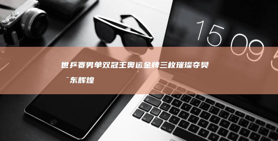 世乒赛男单双冠王 奥运金牌三枚璀璨夺 樊振东辉煌战绩 (世乒赛男双组队)