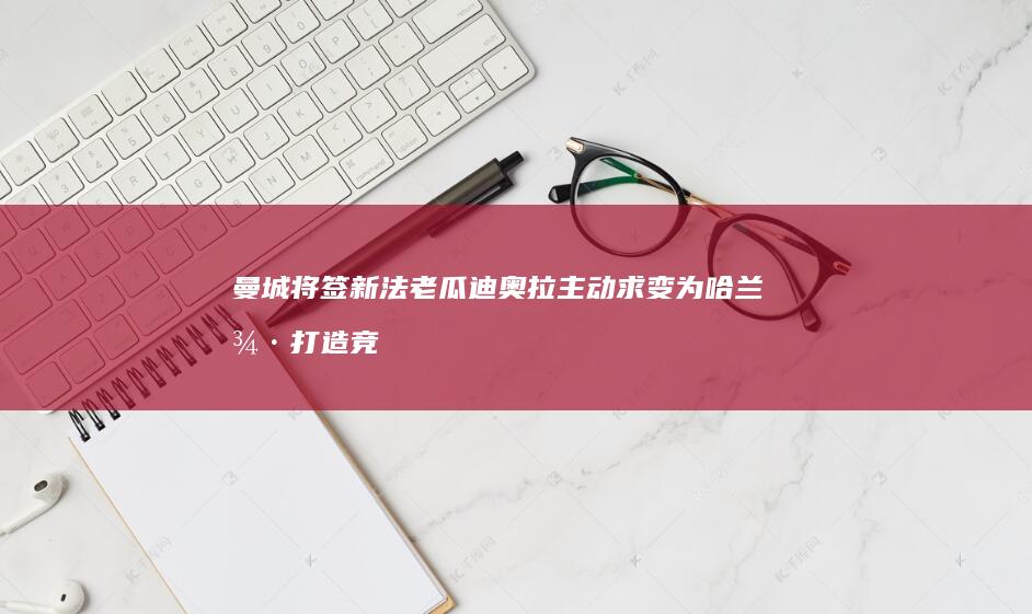 曼城将签新法老 瓜迪奥拉主动求变 为哈兰德打造竞争环境 (曼城签下)