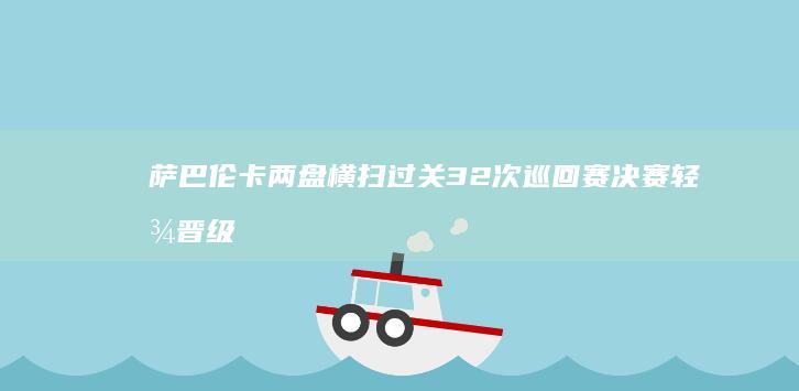 萨巴伦卡两盘横扫过关 32 次巡回赛决赛 轻松晋级生涯第 (萨巴伦卡训练视频)