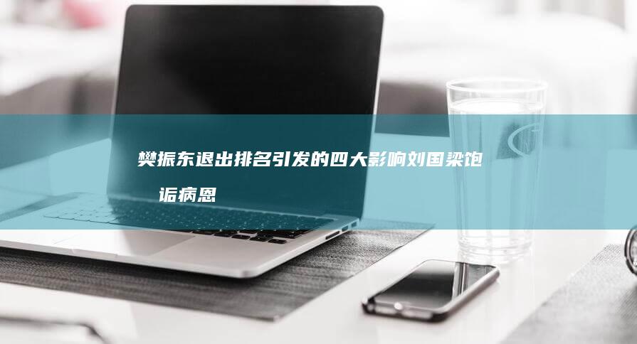 樊振东退出排名引发的四大影响 刘国梁饱受诟病 恩师发声力挺 (樊振东退出排名意味着什么)