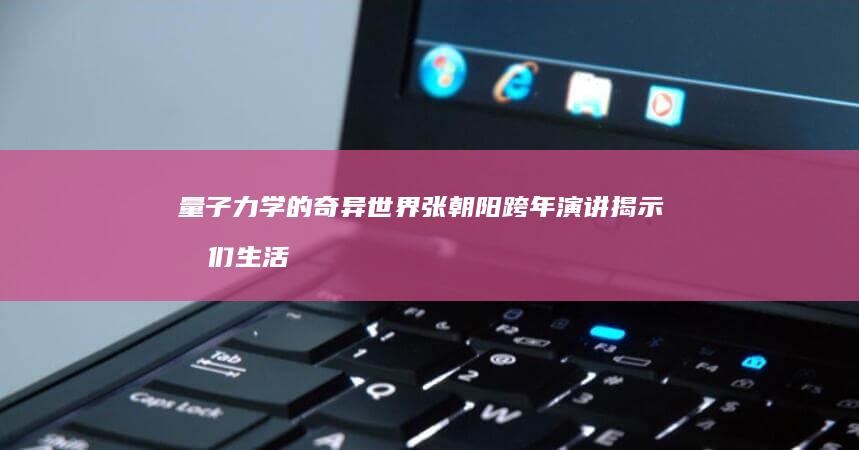 量子力学的奇异世界 张朝阳跨年演讲揭示我们生活的真实本质 (量子力学的奇妙故事)