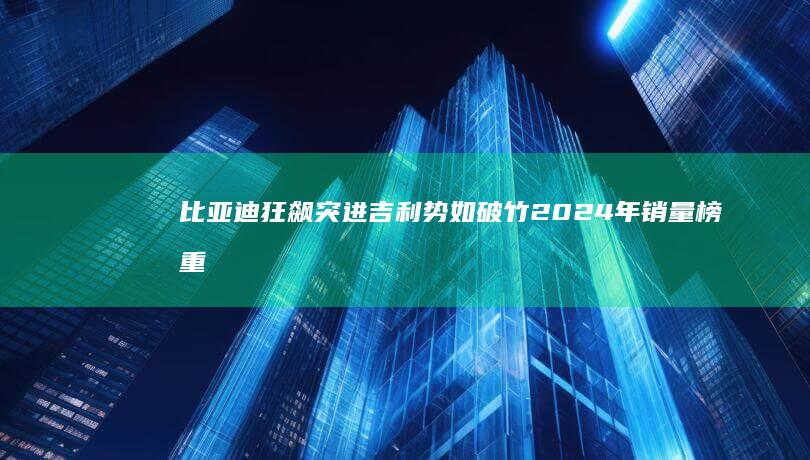 比亚迪狂飙突进 吉利势如破竹 2024年销量榜重磅出炉 (比亚迪飙车视频)