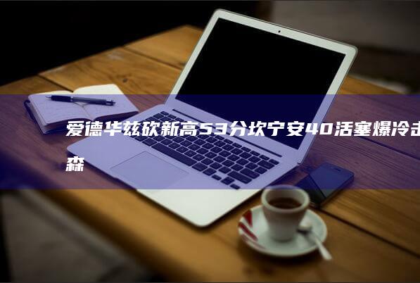 爱德华兹砍新高53分 坎宁安40 活塞爆冷击败森林狼 9 (爱德华兹爆发)