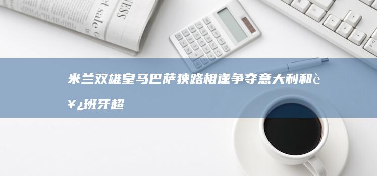 米兰双雄 皇马巴萨狭路相逢争夺意大利和西班牙超级杯冠军 (米兰皇马双户口的球员)