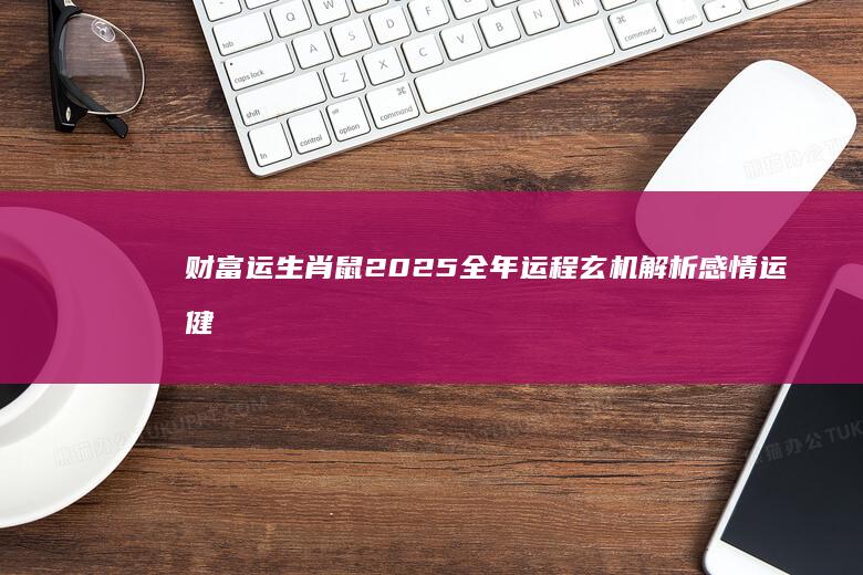 财富运 生肖鼠2025全年运程玄机解析 感情运 健康运 事业运 (鼠的财运生肖)