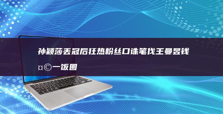 孙颖莎丢冠后 狂热粉丝口诛笔伐王曼昱 钱天一 饭圈文化之殇 名记痛心疾首 (孙颖莎丢冠后躲在角落里哭)