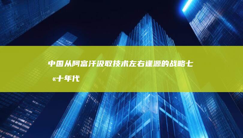 中国从阿富汗汲取技术 左右逢源的战略 七八十年代 (中国从阿富汗搞到的武器)