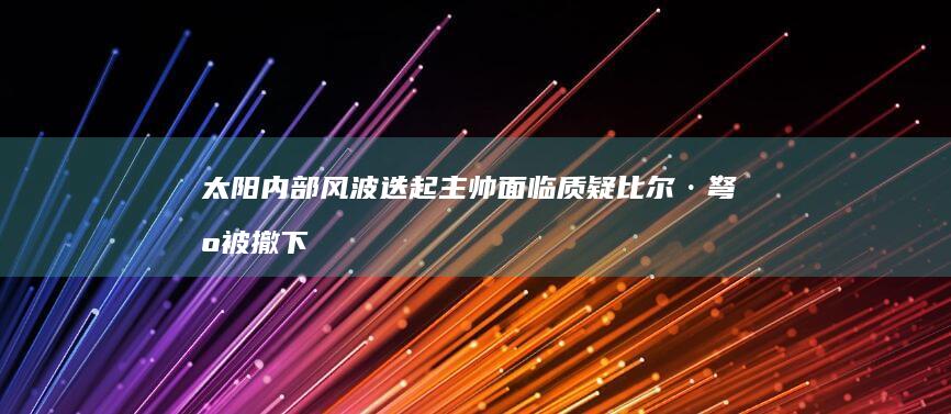 太阳内部风波迭起 主帅面临质疑 比尔·弩机被撤下先发 (太阳内部发生)