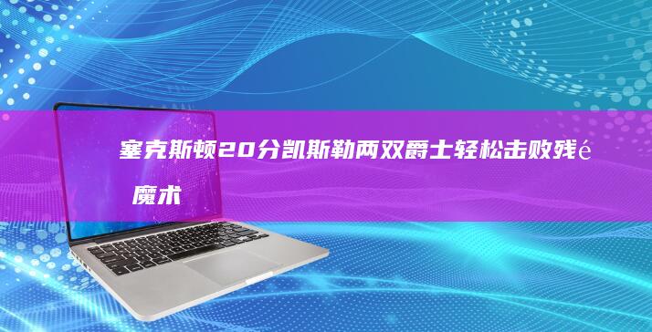 塞克斯顿20分 凯斯勒两双 爵士轻松击败残阵魔术 (塞克斯顿2020-2021赛季高光集锦)