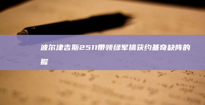 波尔津吉斯25 11带领绿军擒获约基奇缺阵的掘金 塔图姆29分 (波尔津吉斯2021赛季数据)