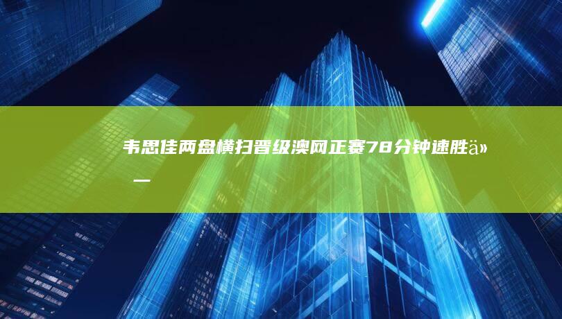 韦思佳两盘横扫晋级澳网正赛！78分钟速胜 仅一步之遥