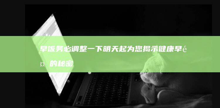 早饭务必调整一下 明天起 为您揭示健康早餐的秘密！ (早餐调整方案)