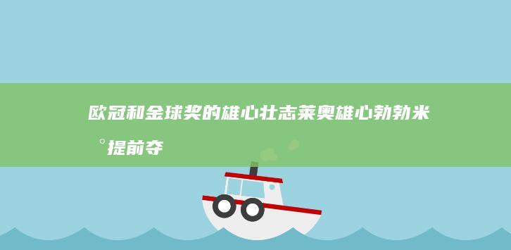 欧冠和金球奖的雄心壮志 莱奥雄心勃勃 米兰提前夺冠的目标 (欧冠和金球奖哪个重要)